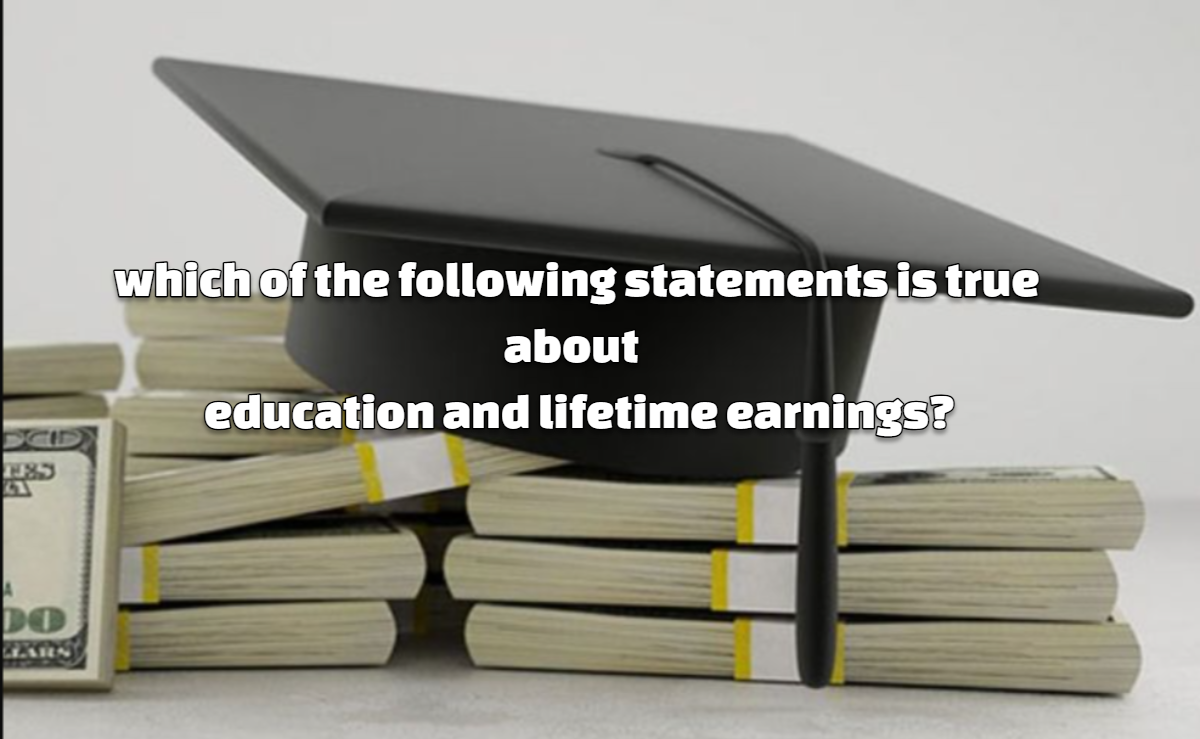 which of the following statements is true about education and lifetime earnings?
